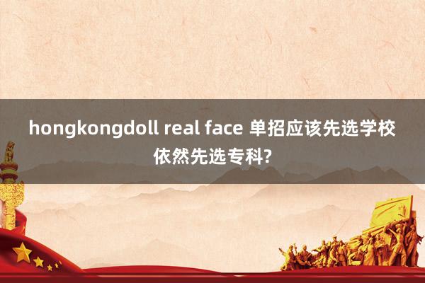 hongkongdoll real face 单招应该先选学校依然先选专科?