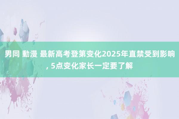 男同 動漫 最新高考登第变化2025年直禁受到影响, 5点变化家长一定要了解