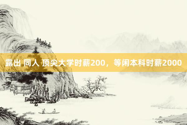 露出 同人 顶尖大学时薪200，等闲本科时薪2000