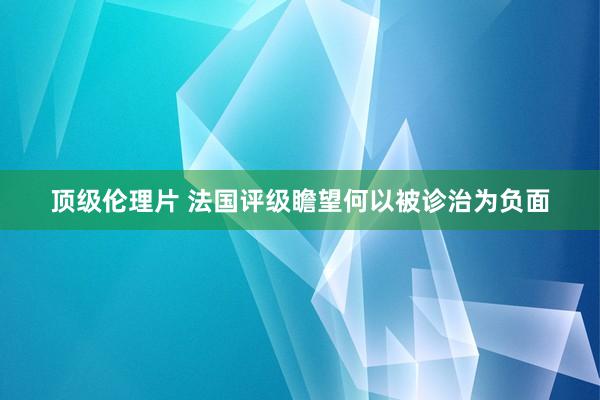 顶级伦理片 法国评级瞻望何以被诊治为负面