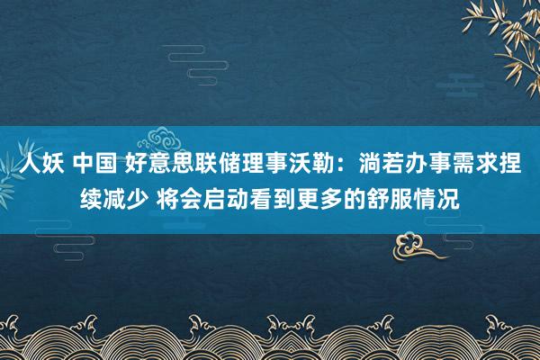 人妖 中国 好意思联储理事沃勒：淌若办事需求捏续减少 将会启动看到更多的舒服情况