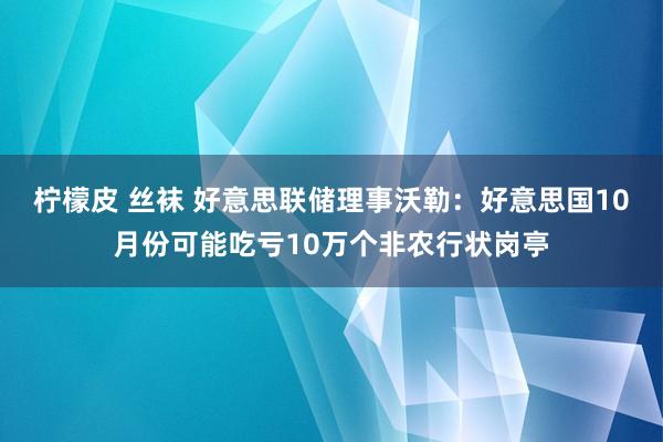 柠檬皮 丝袜 好意思联储理事沃勒：好意思国10月份可能吃亏10万个非农行状岗亭