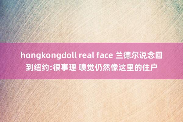 hongkongdoll real face 兰德尔说念回到纽约:很事理 嗅觉仍然像这里的住户