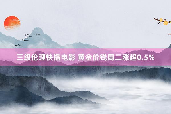 三级伦理快播电影 黄金价钱周二涨超0.5%