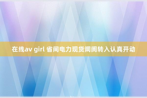 在线av girl 省间电力现货阛阓转入认真开动