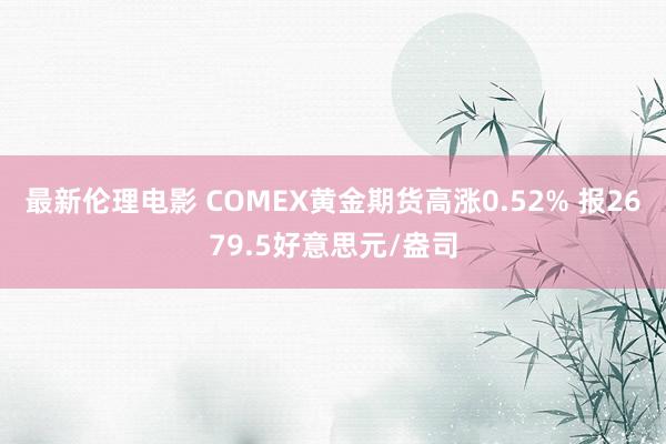 最新伦理电影 COMEX黄金期货高涨0.52% 报2679.5好意思元/盎司