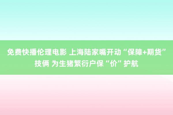 免费快播伦理电影 上海陆家嘴开动“保障+期货”技俩 为生猪繁衍户保“价”护航