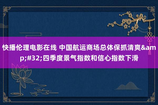 快播伦理电影在线 中国航运商场总体保抓清爽&#32;四季度景气指数和信心指数下滑