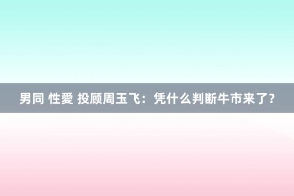 男同 性愛 投顾周玉飞：凭什么判断牛市来了？