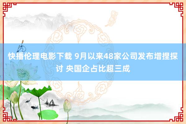 快播伦理电影下载 9月以来48家公司发布增捏探讨 央国企占比超三成