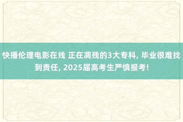 快播伦理电影在线 正在凋残的3大专科, 毕业很难找到责任, 2025届高考生严慎报考!