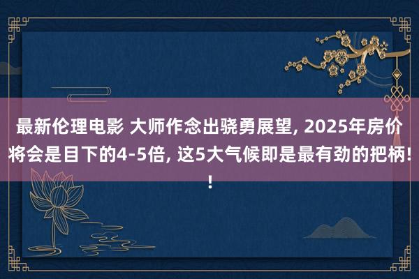 最新伦理电影 大师作念出骁勇展望, 2025年房价将会是目下的4-5倍, 这5大气候即是最有劲的把柄!