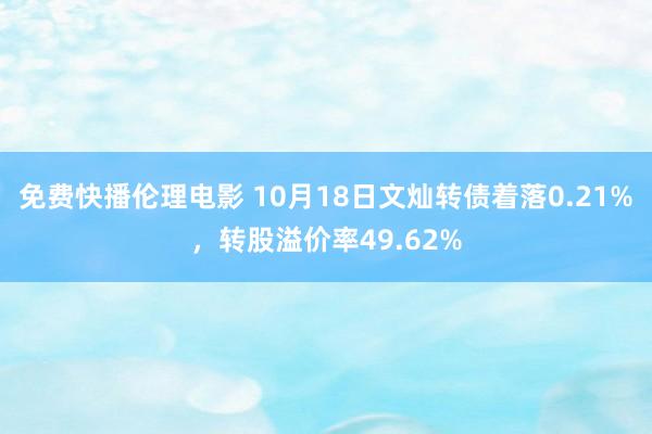 免费快播伦理电影 10月18日文灿转债着落0.21%，转股溢价率49.62%