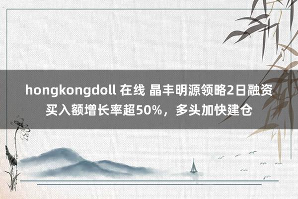 hongkongdoll 在线 晶丰明源领略2日融资买入额增长率超50%，多头加快建仓