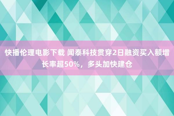 快播伦理电影下载 闻泰科技贯穿2日融资买入额增长率超50%，多头加快建仓