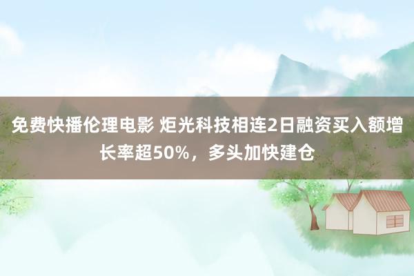 免费快播伦理电影 炬光科技相连2日融资买入额增长率超50%，多头加快建仓