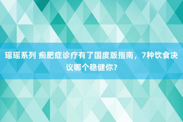 瑶瑶系列 痴肥症诊疗有了国度版指南，7种饮食决议哪个稳健你？