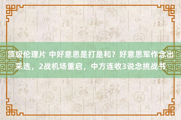 顶级伦理片 中好意思是打是和？好意思军作念出采选，2战机场重启，中方连收3说念挑战书