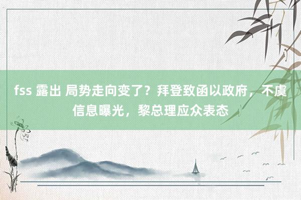 fss 露出 局势走向变了？拜登致函以政府，不虞信息曝光，黎总理应众表态