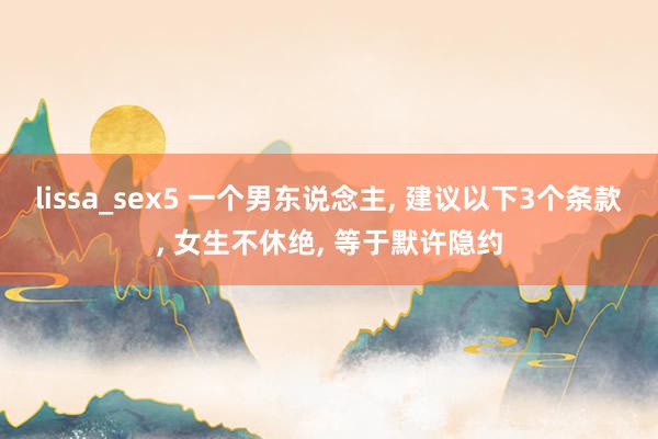 lissa_sex5 一个男东说念主, 建议以下3个条款, 女生不休绝, 等于默许隐约