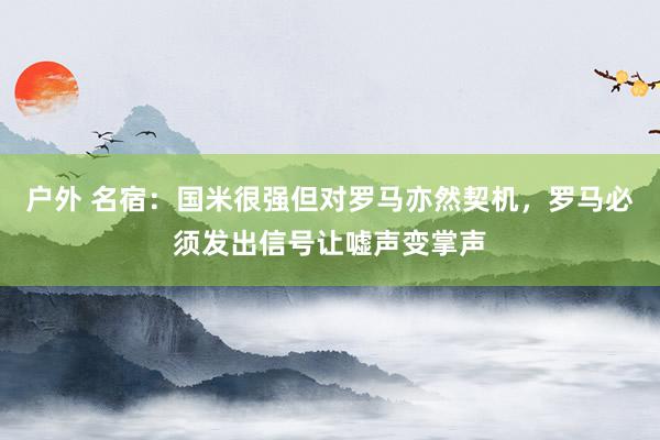 户外 名宿：国米很强但对罗马亦然契机，罗马必须发出信号让嘘声变掌声