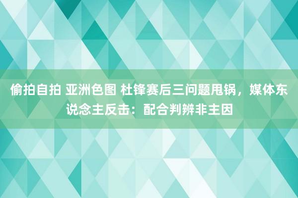 偷拍自拍 亚洲色图 杜锋赛后三问题甩锅，媒体东说念主反击：配合判辨非主因