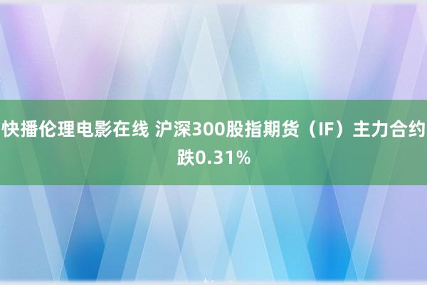 快播伦理电影在线 沪深300股指期货（IF）主力合约跌0.31%