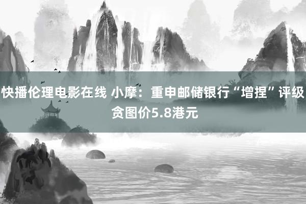 快播伦理电影在线 小摩：重申邮储银行“增捏”评级 贪图价5.8港元