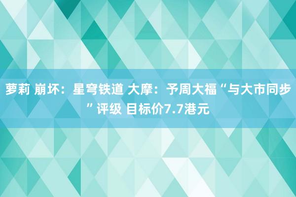 萝莉 崩坏：星穹铁道 大摩：予周大福“与大市同步”评级 目标价7.7港元