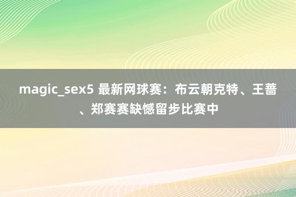 magic_sex5 最新网球赛：布云朝克特、王蔷、郑赛赛缺憾留步比赛中