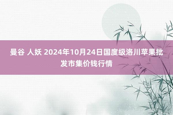 曼谷 人妖 2024年10月24日国度级洛川苹果批发市集价钱行情