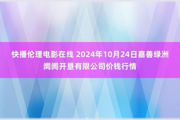 快播伦理电影在线 2024年10月24日嘉善绿洲阛阓开垦有限公司价钱行情