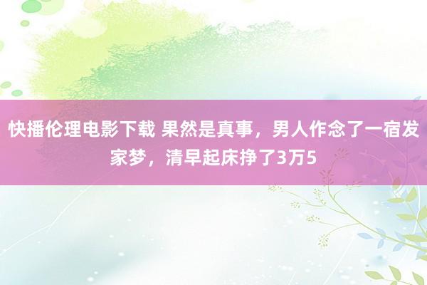 快播伦理电影下载 果然是真事，男人作念了一宿发家梦，清早起床挣了3万5