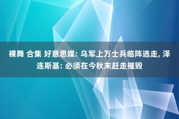 裸舞 合集 好意思媒: 乌军上万士兵临阵逃走, 泽连斯基: 必须在今秋末赶走摧毁