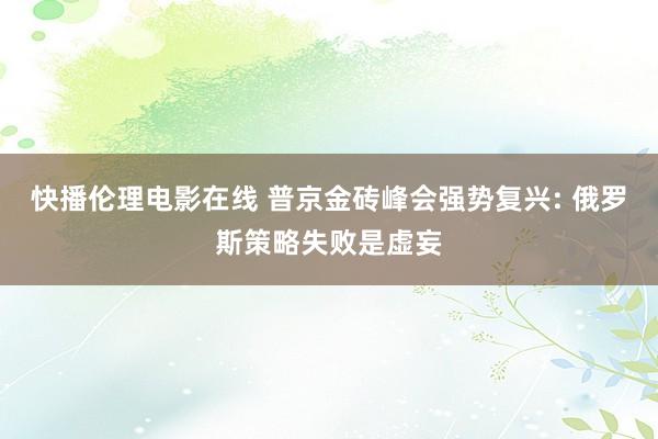 快播伦理电影在线 普京金砖峰会强势复兴: 俄罗斯策略失败是虚妄