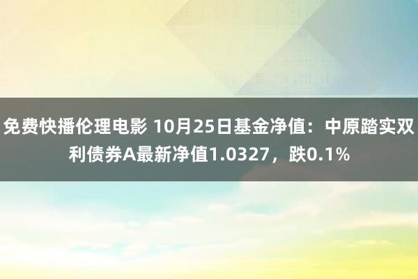 免费快播伦理电影 10月25日基金净值：中原踏实双利债券A最新净值1.0327，跌0.1%