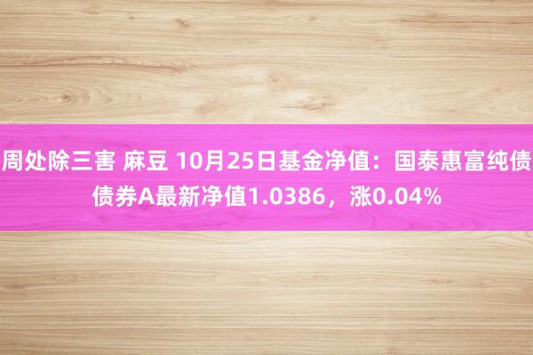 周处除三害 麻豆 10月25日基金净值：国泰惠富纯债债券A最新净值1.0386，涨0.04%