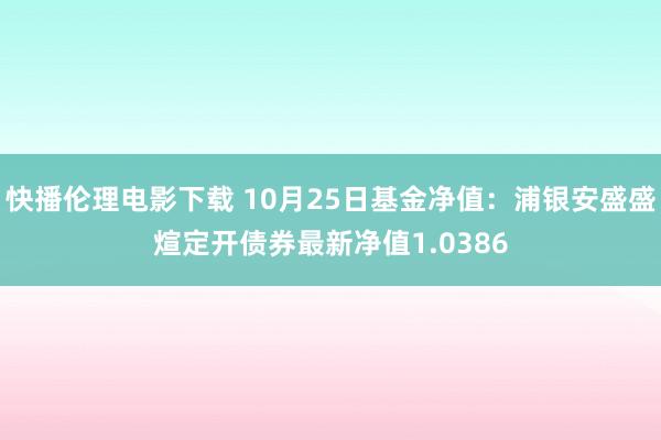 快播伦理电影下载 10月25日基金净值：浦银安盛盛煊定开债券最新净值1.0386