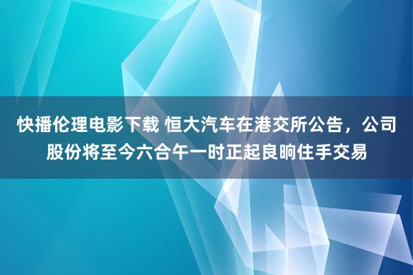 快播伦理电影下载 恒大汽车在港交所公告，公司股份将至今六合午一时正起良晌住手交易