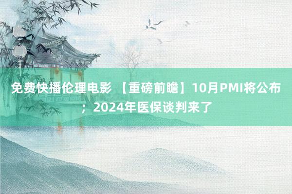 免费快播伦理电影 【重磅前瞻】10月PMI将公布；2024年医保谈判来了