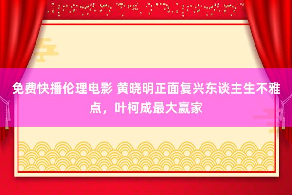 免费快播伦理电影 黄晓明正面复兴东谈主生不雅点，叶柯成最大赢家