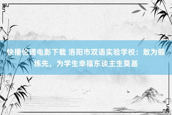 快播伦理电影下载 洛阳市双语实验学校：敢为锻练先，为学生幸福东谈主生奠基