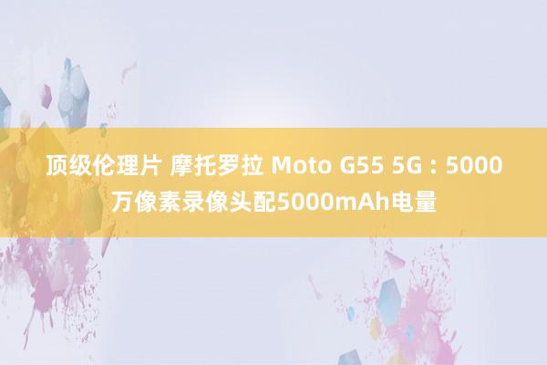 顶级伦理片 摩托罗拉 Moto G55 5G : 5000万像素录像头配5000mAh电量