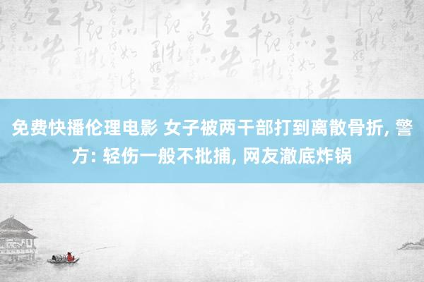 免费快播伦理电影 女子被两干部打到离散骨折, 警方: 轻伤一般不批捕, 网友澈底炸锅