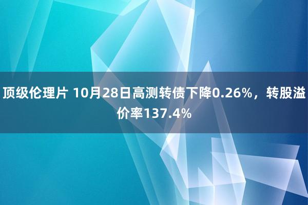 顶级伦理片 10月28日高测转债下降0.26%，转股溢价率137.4%