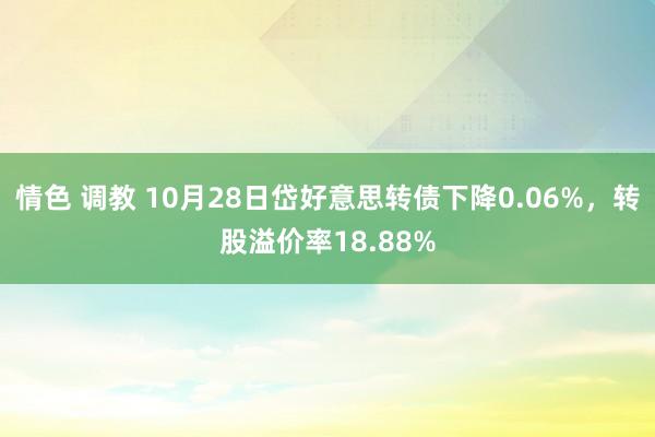 情色 调教 10月28日岱好意思转债下降0.06%，转股溢价率18.88%