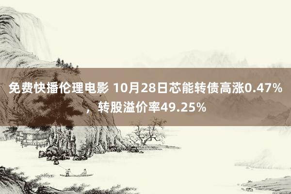 免费快播伦理电影 10月28日芯能转债高涨0.47%，转股溢价率49.25%