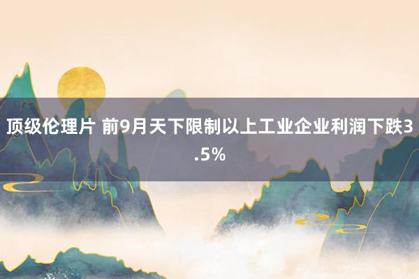 顶级伦理片 前9月天下限制以上工业企业利润下跌3.5%