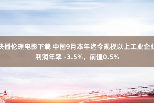 快播伦理电影下载 中国9月本年迄今规模以上工业企业利润年率 -3.5%，前值0.5%