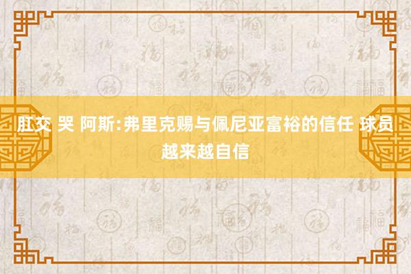 肛交 哭 阿斯:弗里克赐与佩尼亚富裕的信任 球员越来越自信